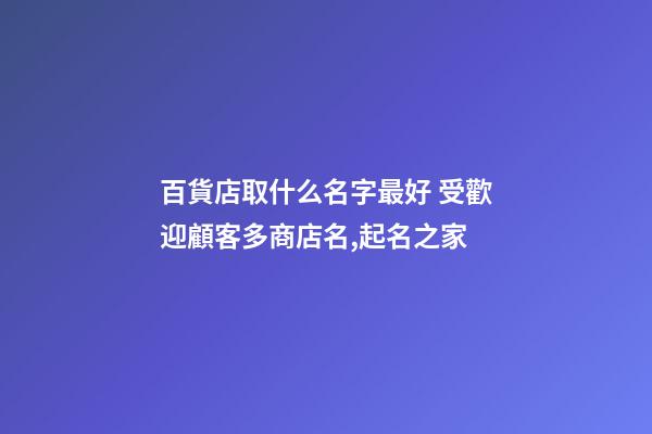 百貨店取什么名字最好 受歡迎顧客多商店名,起名之家-第1張-店鋪起名-玄機派